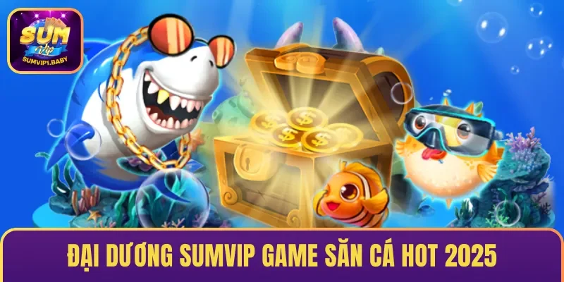 Đại Dương SUMVIP – Tựa Game Săn Cá Được Săn Đón Nhất 2026